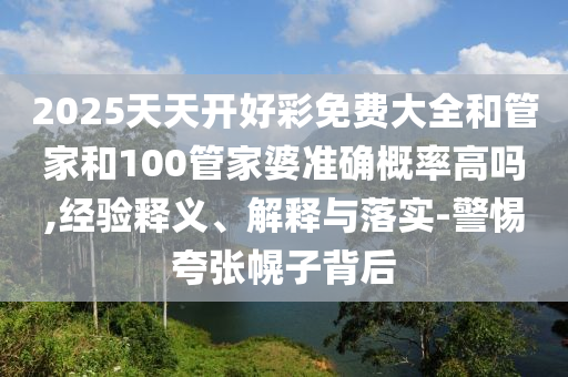 2025天天开好彩免费大全和管家和100管家婆准确概率高吗,经验释义、解释与落实-警惕夸张幌子背后